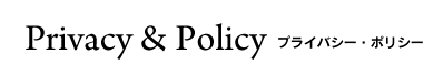 Privacy & Policy プライバシー・ポリシー
